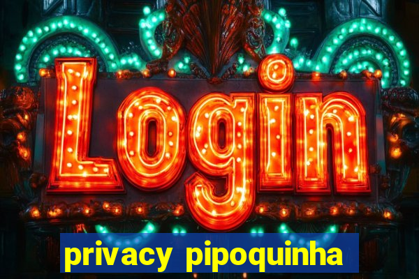 privacy pipoquinha