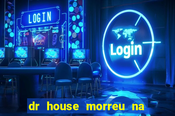 dr house morreu na vida real