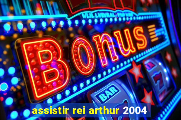 assistir rei arthur 2004