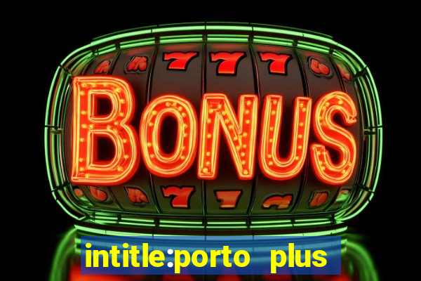 intitle:porto plus or inurl:porto plus -inurl:instagram.com or -inurl:facebook.com